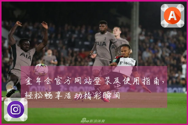 金年会官方网站登录及使用指南，轻松畅享活动精彩瞬间