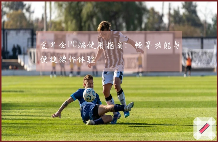 金年会PC端使用指南：畅享功能与便捷操作体验