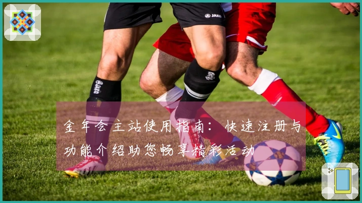 金年会主站使用指南：快速注册与功能介绍助您畅享精彩活动