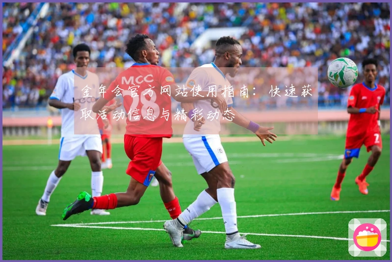 金年会官方网站使用指南：快速获取活动信息与精彩动态