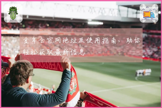 金年会官网地址及使用指南，助你轻松获取最新信息