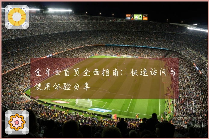 金年会首页全面指南：快速访问与使用体验分享