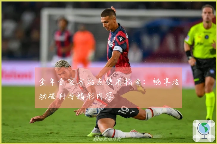金年会官方站点使用指南：畅享活动福利与精彩内容
