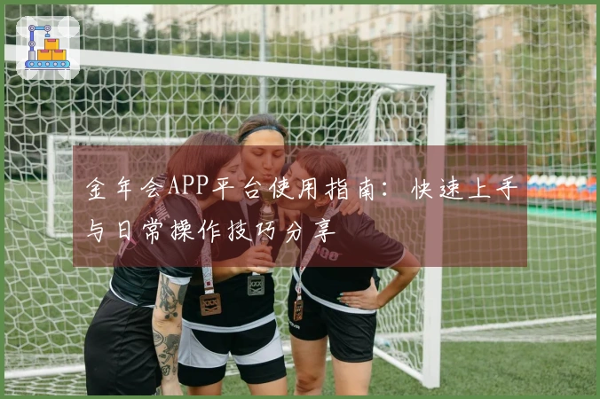 金年会APP平台使用指南：快速上手与日常操作技巧分享