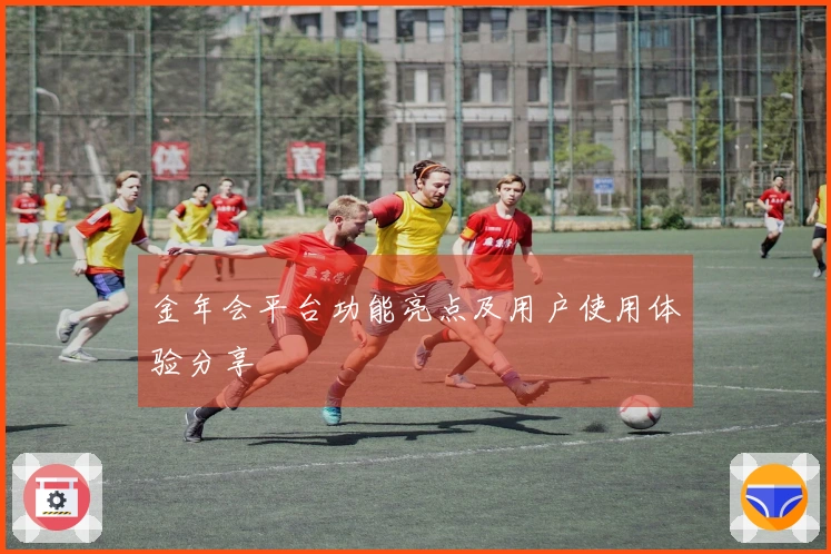 金年会平台功能亮点及用户使用体验分享