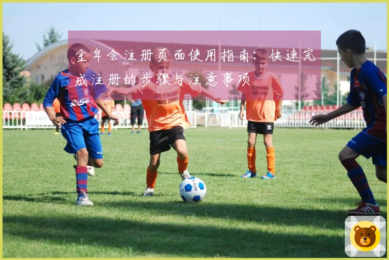 金年会注册页面使用指南：快速完成注册的步骤与注意事项