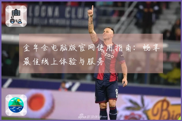 金年会电脑版官网使用指南：畅享最佳线上体验与服务