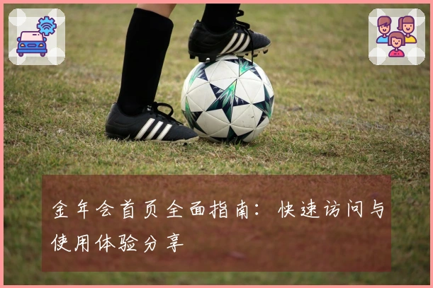 金年会首页全面指南：快速访问与使用体验分享