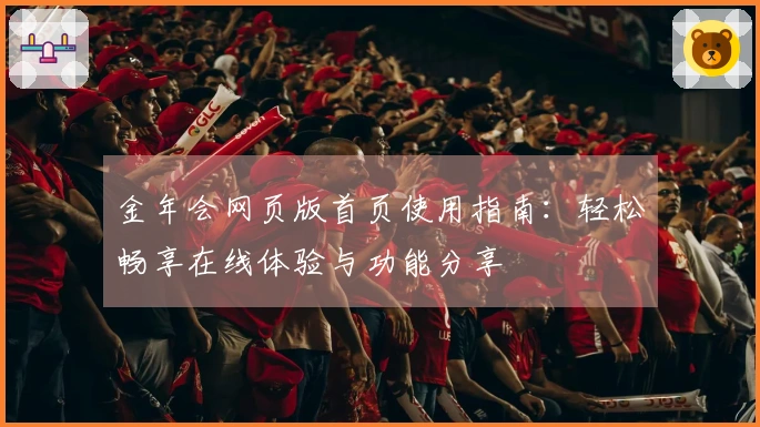 金年会网页版首页使用指南：轻松畅享在线体验与功能分享