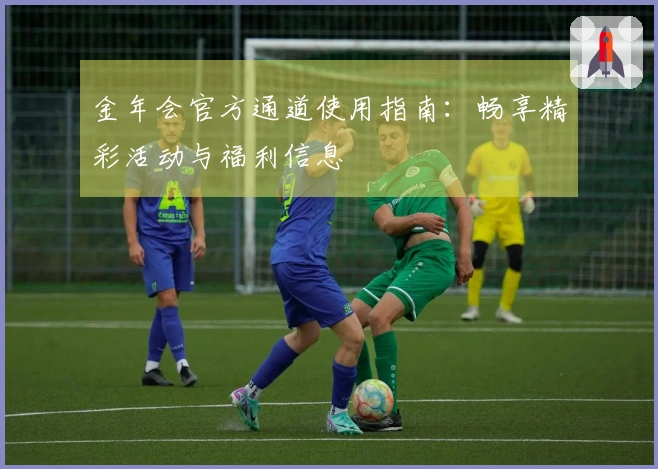 金年会官方通道使用指南：畅享精彩活动与福利信息