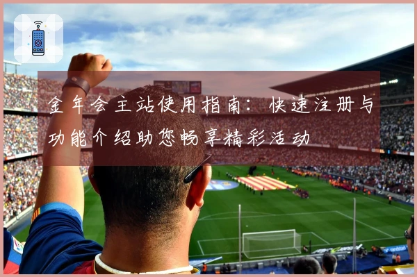 金年会主站使用指南：快速注册与功能介绍助您畅享精彩活动