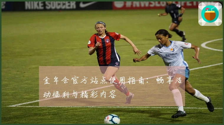 金年会官方站点使用指南:畅享活动福利与精彩内容