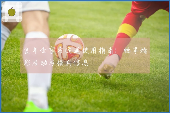 金年会官方通道使用指南：畅享精彩活动与福利信息