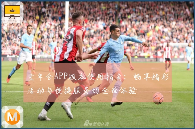 金年会APP版本使用指南：畅享精彩活动与便捷服务的全面体验