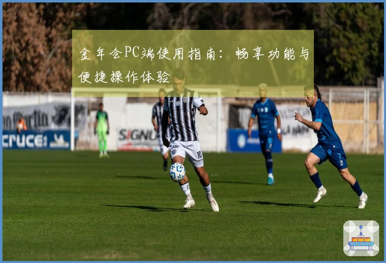 金年会PC端使用指南:畅享功能与便捷操作体验