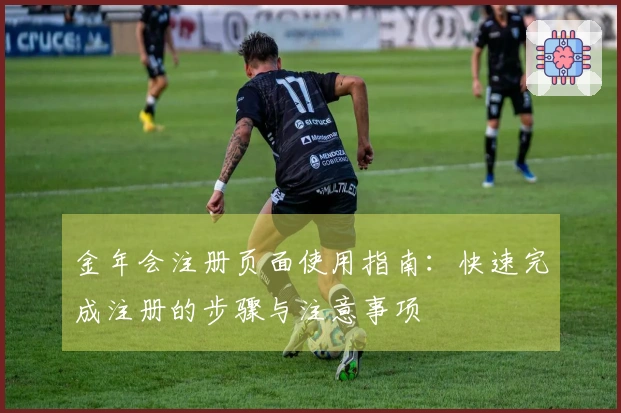 金年会注册页面使用指南：快速完成注册的步骤与注意事项