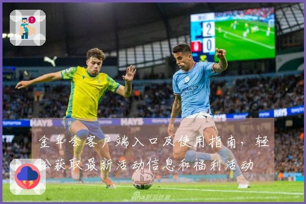 金年会客户端入口及使用指南，轻松获取最新活动信息和福利活动